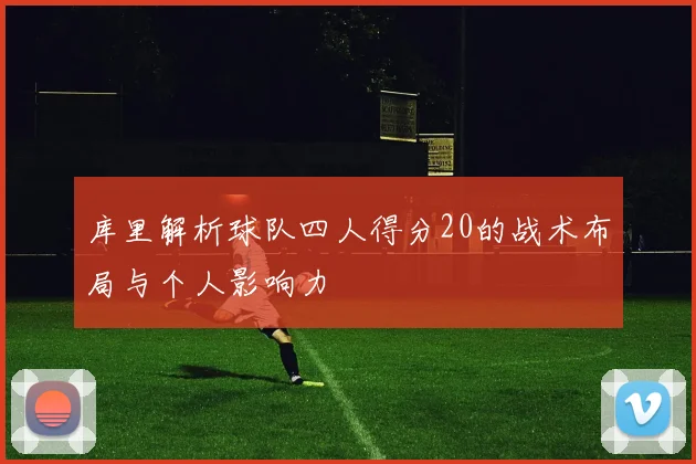 库里解析球队四人得分20的战术布局与个人影响力