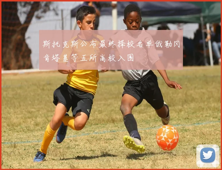 斯托克斯公布最终择校名单俄勒冈肯塔基等五所高校入围