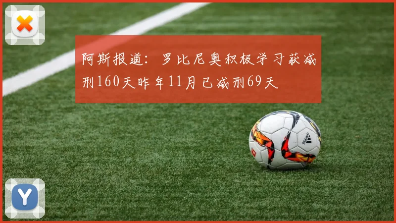 阿斯报道:罗比尼奥积极学习获减刑160天昨年11月已减刑69天