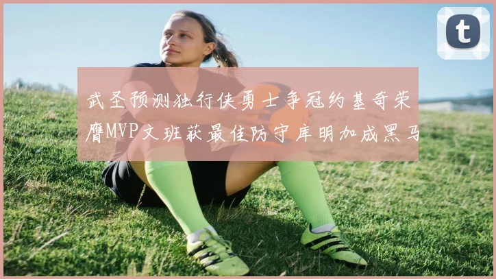 武圣预测独行侠勇士争冠约基奇荣膺MVP文班获最佳防守库明加成黑马赢家