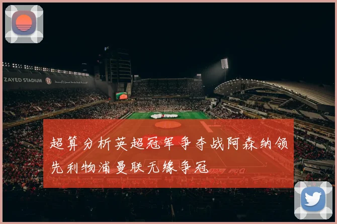 超算分析英超冠军争夺战阿森纳领先利物浦曼联无缘争冠