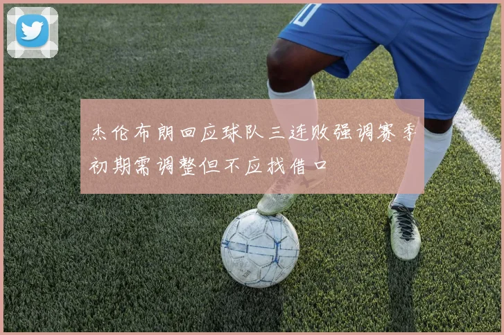 杰伦布朗回应球队三连败强调赛季初期需调整但不应找借口