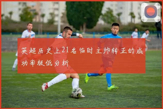英超历史上21名临时主帅转正的成功率极低分析