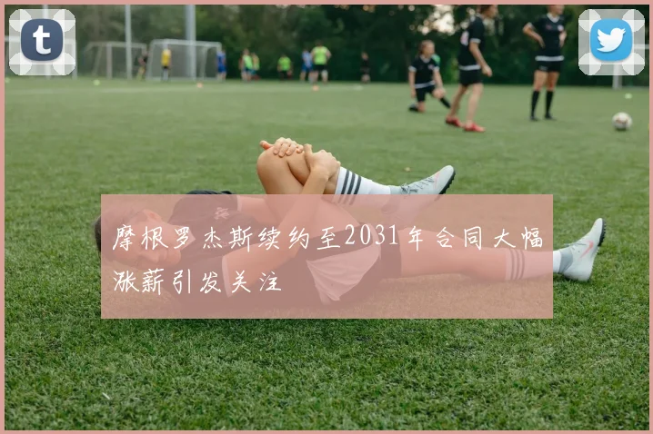 摩根罗杰斯续约至2031年合同大幅涨薪引发关注