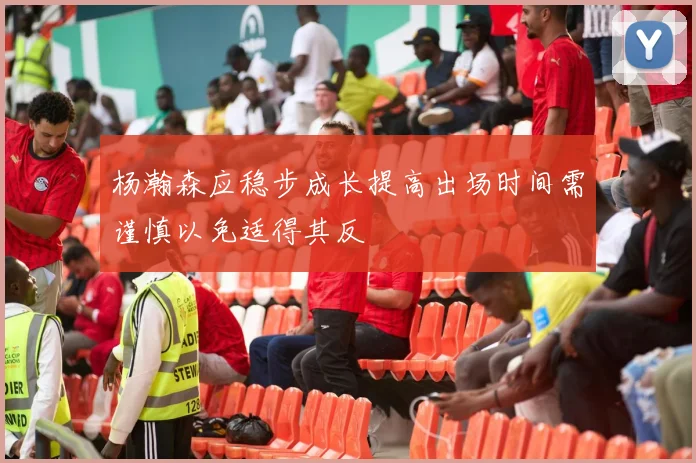 杨瀚森应稳步成长提高出场时间需谨慎以免适得其反