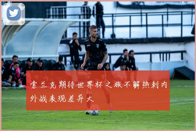索兰克期待世界杯之旅不解热刺内外战表现差异大