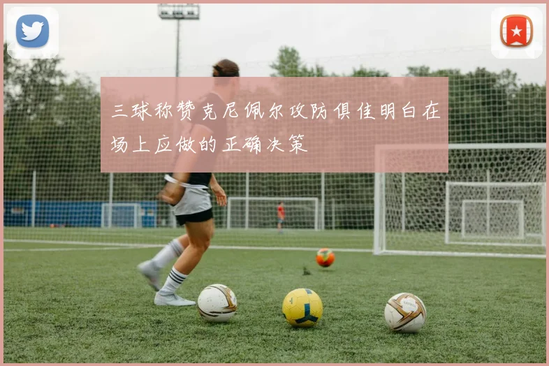 三球称赞克尼佩尔攻防俱佳明白在场上应做的正确决策