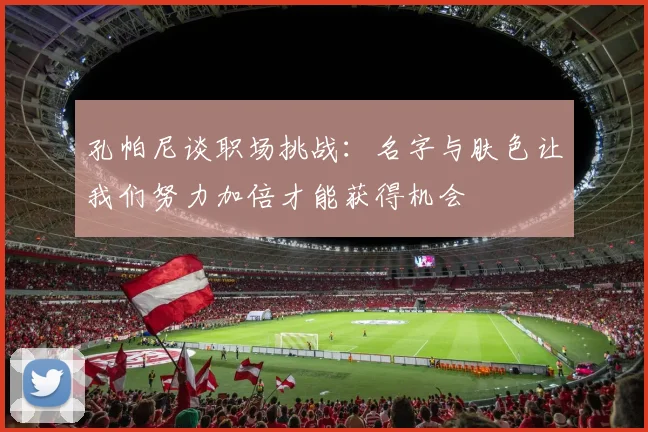 孔帕尼谈职场挑战：名字与肤色让我们努力加倍才能获得机会