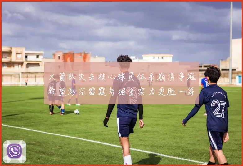 火箭队失去核心球员体系崩溃争冠希望渺茫雷霆与掘金实力更胜一筹