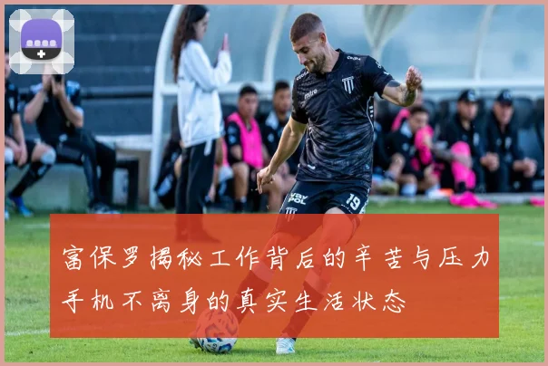 富保罗揭秘工作背后的辛苦与压力手机不离身的真实生活状态