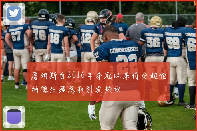 詹姆斯自2016年夺冠以来得分超伦纳德生涯总和引发热议