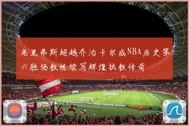 老里弗斯超越乔治卡尔成NBA历史第六胜场教练续写辉煌执教传奇