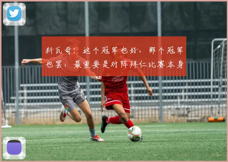 科瓦奇：这个冠军也好，那个冠军也罢，最重要是对阵拜仁比赛本身