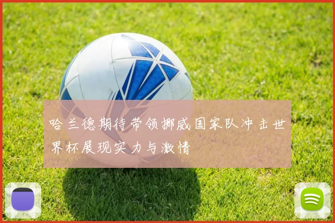 哈兰德期待带领挪威国家队冲击世界杯展现实力与激情