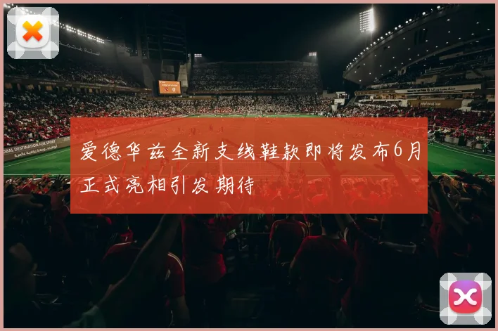 爱德华兹全新支线鞋款即将发布6月正式亮相引发期待