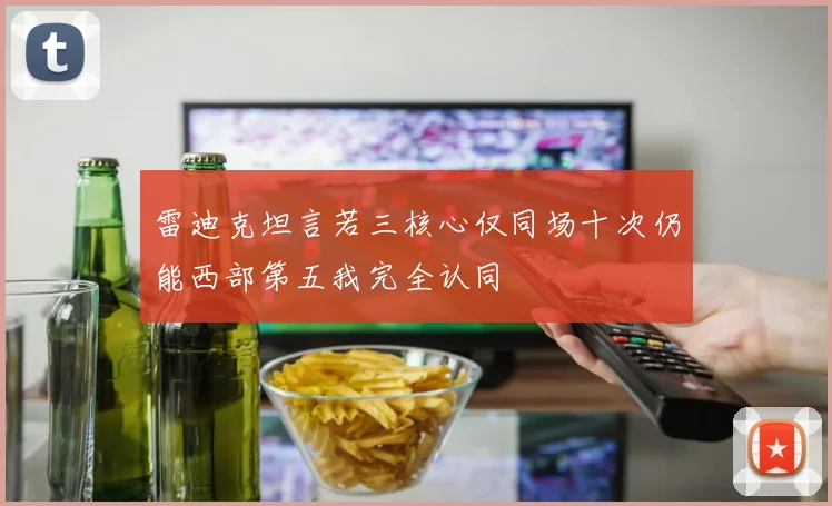 雷迪克坦言若三核心仅同场十次仍能西部第五我完全认同