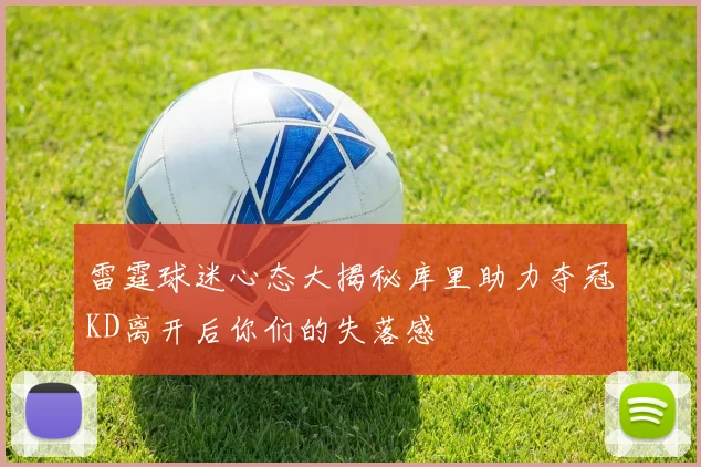 雷霆球迷心态大揭秘库里助力夺冠KD离开后你们的失落感