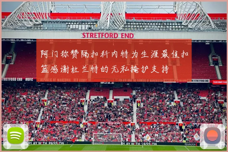 阿门称赞隔扣科内特为生涯最佳扣篮感谢杜兰特的无私掩护支持