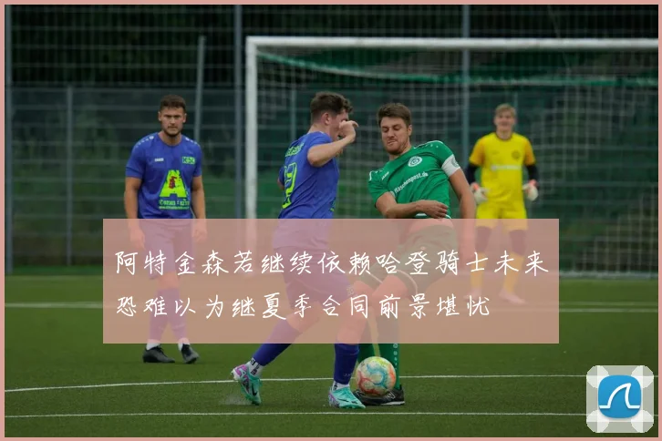 阿特金森若继续依赖哈登骑士未来恐难以为继夏季合同前景堪忧
