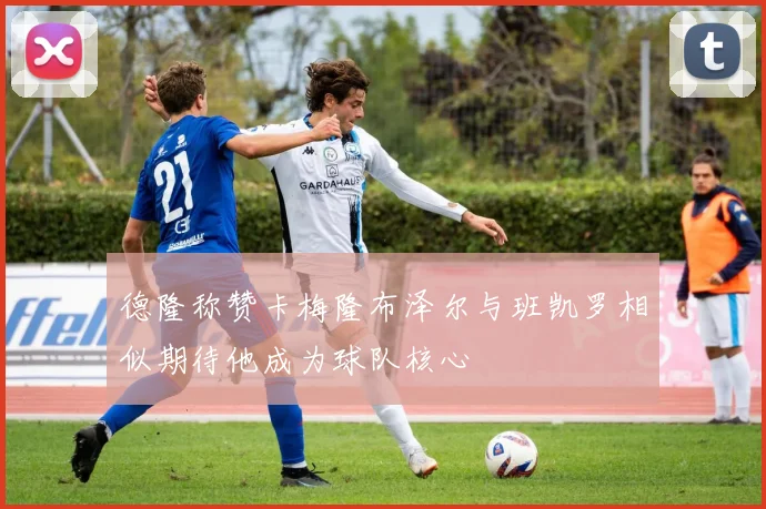 德隆称赞卡梅隆布泽尔与班凯罗相似期待他成为球队核心
