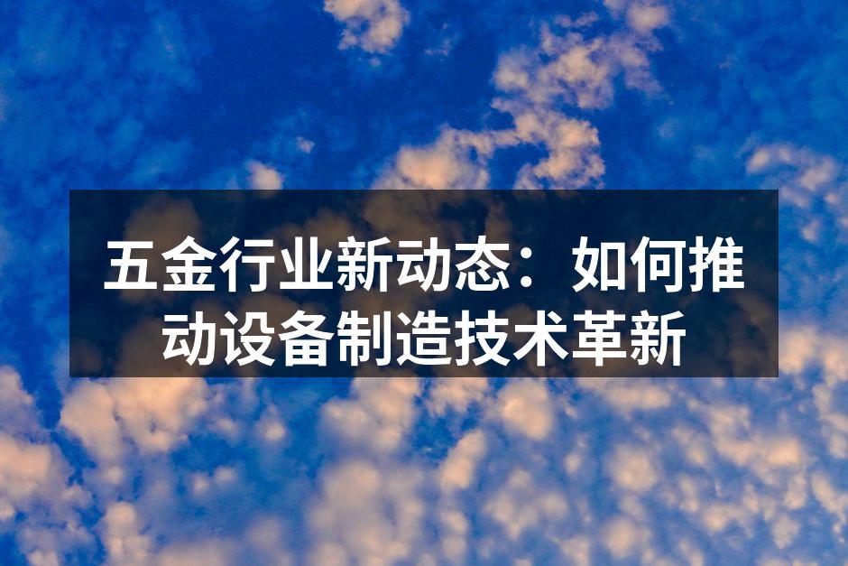 五金行业新动态：如何推动设备制造技术革新
