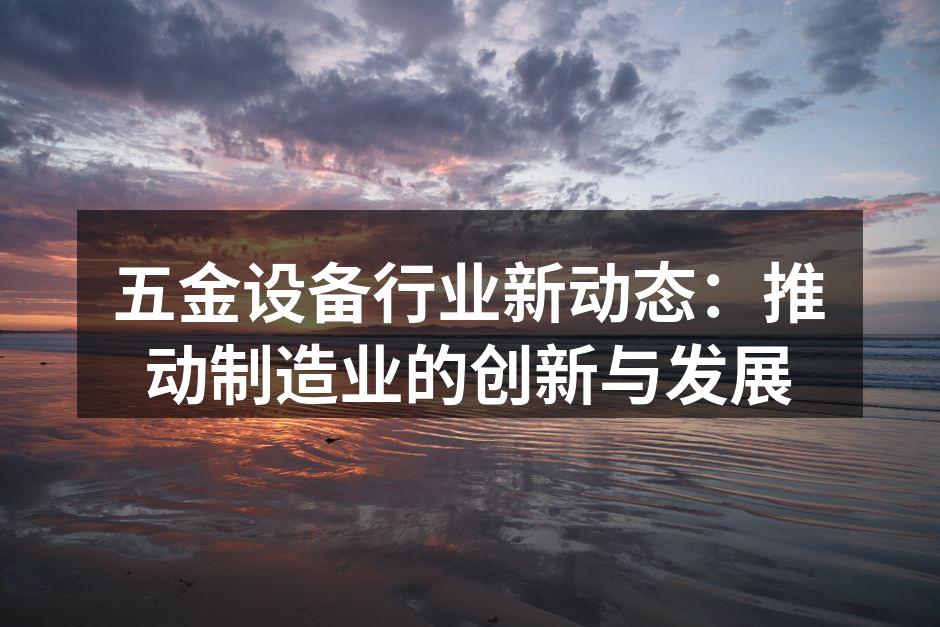 五金设备行业新动态：推动制造业的创新与发展